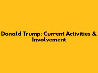 Donald Trump: Current Activities & Involvement