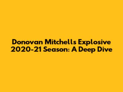 Donovan Mitchell's Explosive 2020-21 Season: A Deep Dive