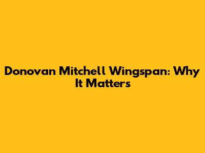 Donovan Mitchell Wingspan: Why It Matters