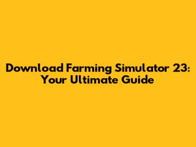 Download Farming Simulator 23: Your Ultimate Guide