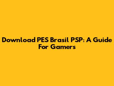 Download PES Brasil PSP: A Guide For Gamers