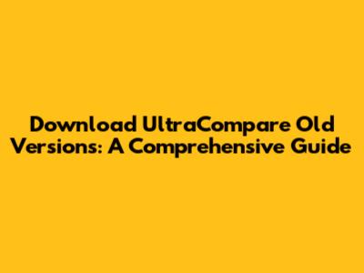 Download UltraCompare Old Versions: A Comprehensive Guide