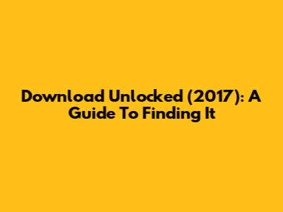 Download Unlocked (2017): A Guide To Finding It