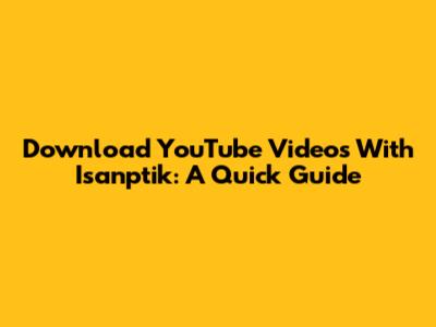 Download YouTube Videos With Isanptik: A Quick Guide