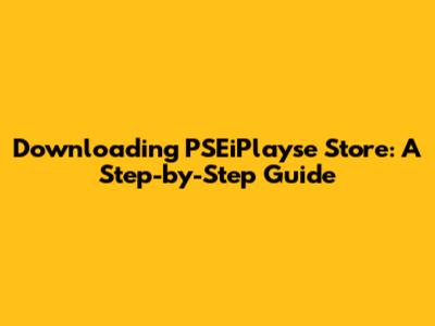 Downloading PSEiPlayse Store: A Step-by-Step Guide