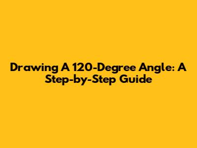 Drawing A 120-Degree Angle: A Step-by-Step Guide