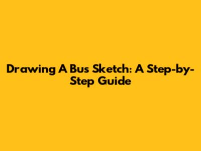 Drawing A Bus Sketch: A Step-by-Step Guide