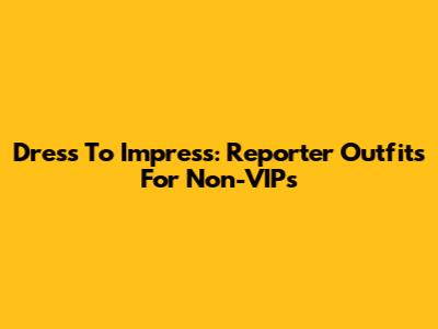 Dress To Impress: Reporter Outfits For Non-VIPs