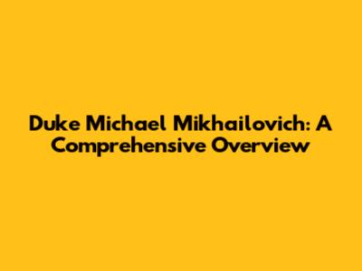 Duke Michael Mikhailovich: A Comprehensive Overview