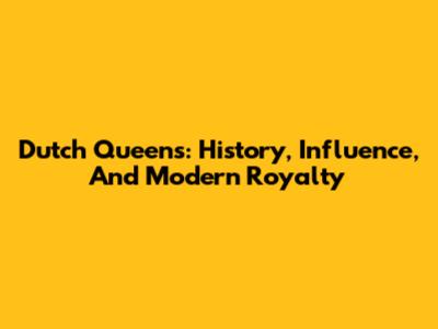 Dutch Queens: History, Influence, And Modern Royalty