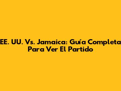 EE. UU. Vs. Jamaica: Guía Completa Para Ver El Partido