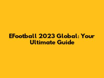EFootball 2023 Global: Your Ultimate Guide