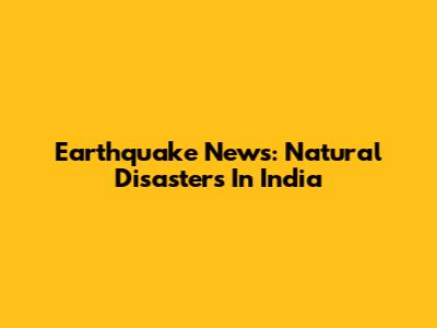 Earthquake News: Natural Disasters In India