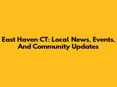 East Haven CT: Local News, Events, And Community Updates