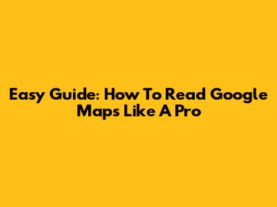 Easy Guide: How To Read Google Maps Like A Pro