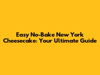 Easy No-Bake New York Cheesecake: Your Ultimate Guide