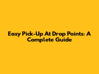 Easy Pick-Up At Drop Points: A Complete Guide