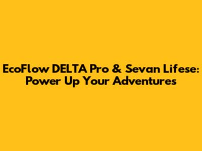 EcoFlow DELTA Pro & Sevan Lifese: Power Up Your Adventures