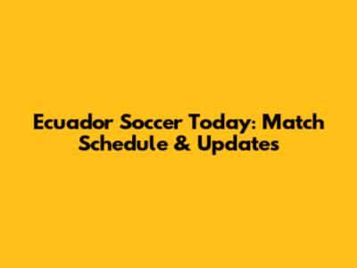 Ecuador Soccer Today: Match Schedule & Updates