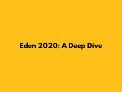 Eden 2020: A Deep Dive