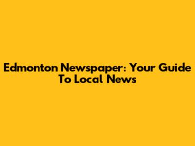 Edmonton Newspaper: Your Guide To Local News