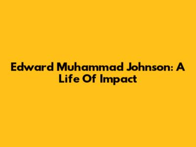 Edward Muhammad Johnson: A Life Of Impact