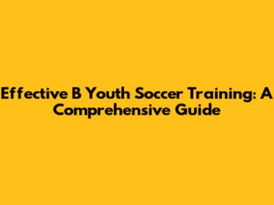 Effective B Youth Soccer Training: A Comprehensive Guide