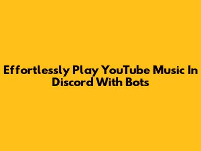 Effortlessly Play YouTube Music In Discord With Bots