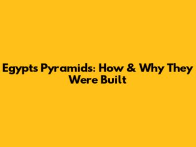 Egypt's Pyramids: How & Why They Were Built