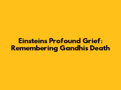 Einstein's Profound Grief: Remembering Gandhi's Death
