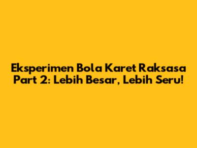 Eksperimen Bola Karet Raksasa Part 2: Lebih Besar, Lebih Seru!