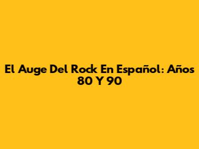 El Auge Del Rock En Español: Años 80 Y 90