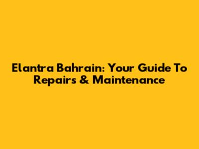 Elantra Bahrain: Your Guide To Repairs & Maintenance