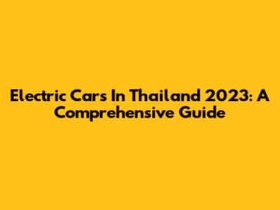 Electric Cars In Thailand 2023: A Comprehensive Guide