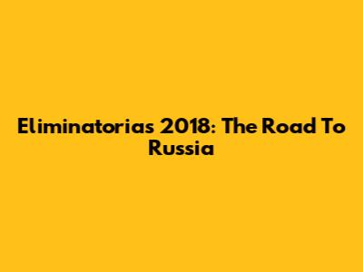 Eliminatorias 2018: The Road To Russia