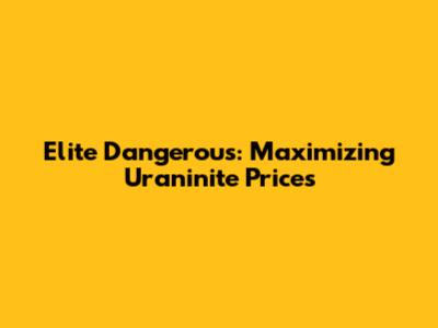 Elite Dangerous: Maximizing Uraninite Prices