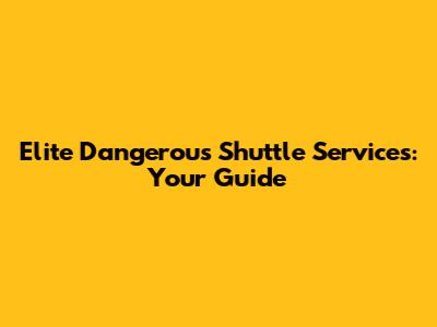 Elite Dangerous Shuttle Services: Your Guide