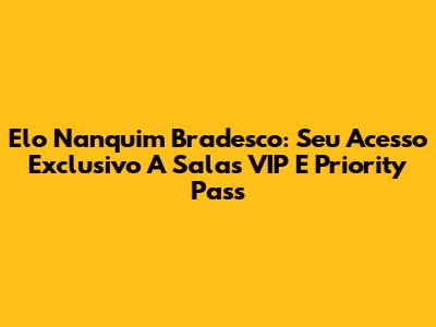 Elo Nanquim Bradesco: Seu Acesso Exclusivo A Salas VIP E Priority Pass