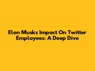 Elon Musk's Impact On Twitter Employees: A Deep Dive