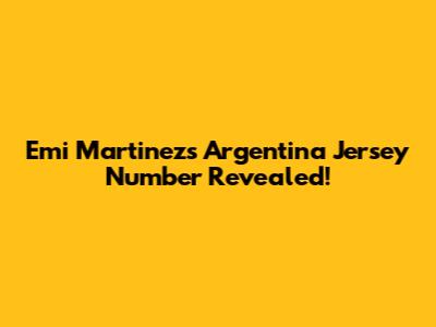 Emi Martinez's Argentina Jersey Number Revealed!