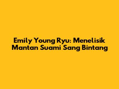 Emily Young Ryu: Menelisik Mantan Suami Sang Bintang