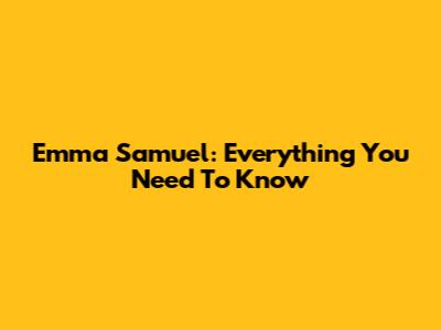 Emma Samuel: Everything You Need To Know
