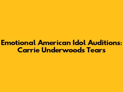 Emotional 'American Idol' Auditions: Carrie Underwood's Tears