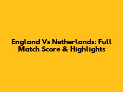 England Vs Netherlands: Full Match Score & Highlights