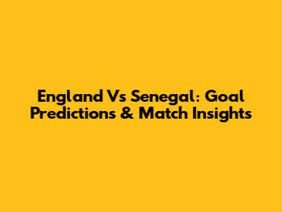 England Vs Senegal: Goal Predictions & Match Insights