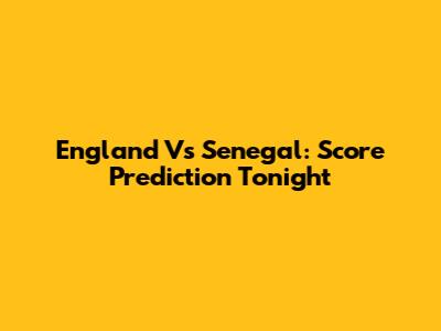 England Vs Senegal: Score Prediction Tonight
