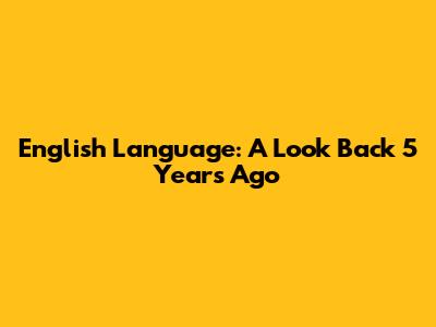 English Language: A Look Back 5 Years Ago