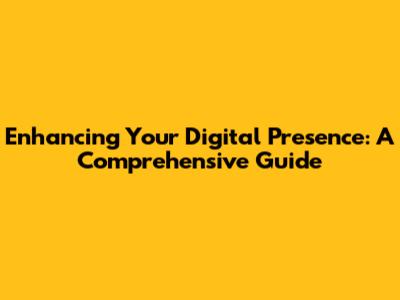 Enhancing Your Digital Presence: A Comprehensive Guide