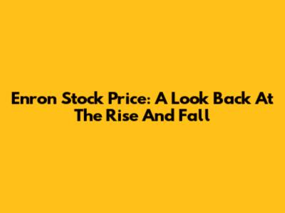 Enron Stock Price: A Look Back At The Rise And Fall