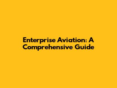 Enterprise Aviation: A Comprehensive Guide